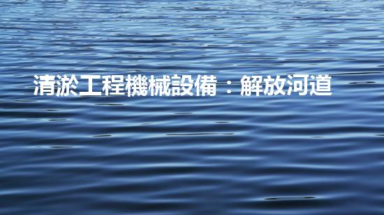 清淤工程機械設備：解放河道疑難雜癥，提升城市生態(tài)！